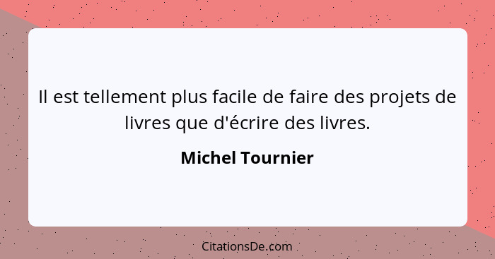 Il est tellement plus facile de faire des projets de livres que d'écrire des livres.... - Michel Tournier