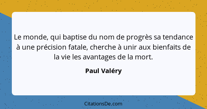 Le monde, qui baptise du nom de progrès sa tendance à une précision fatale, cherche à unir aux bienfaits de la vie les avantages de la m... - Paul Valéry