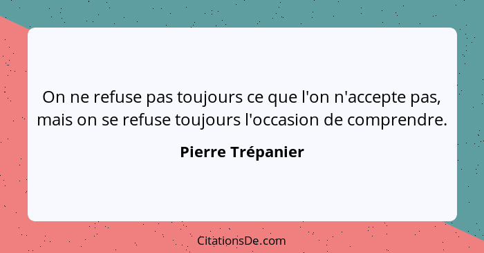 On ne refuse pas toujours ce que l'on n'accepte pas, mais on se refuse toujours l'occasion de comprendre.... - Pierre Trépanier