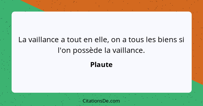 La vaillance a tout en elle, on a tous les biens si l'on possède la vaillance.... - Plaute