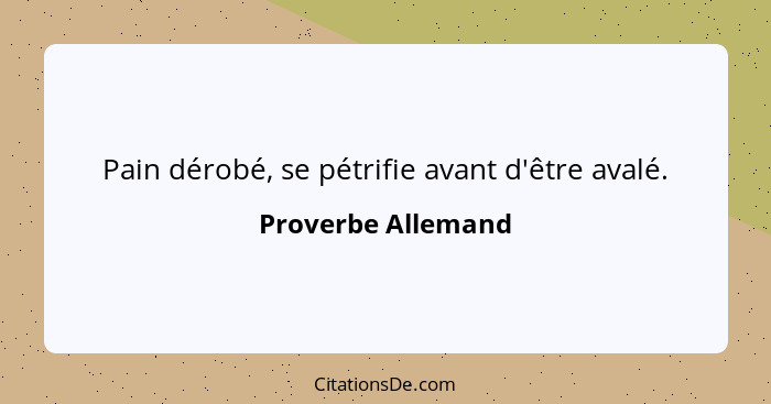 Pain dérobé, se pétrifie avant d'être avalé.... - Proverbe Allemand