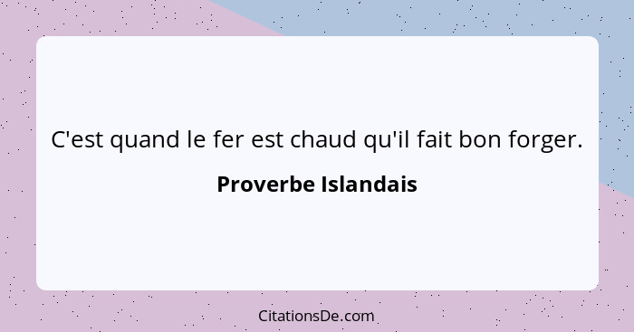 C'est quand le fer est chaud qu'il fait bon forger.... - Proverbe Islandais