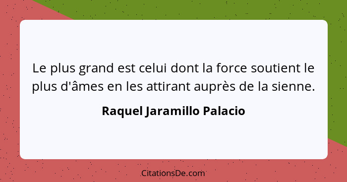 Le plus grand est celui dont la force soutient le plus d'âmes en les attirant auprès de la sienne.... - Raquel Jaramillo Palacio