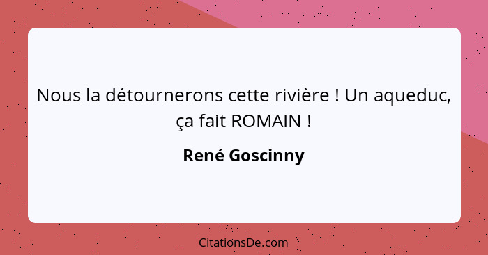 Nous la détournerons cette rivière ! Un aqueduc, ça fait ROMAIN !... - René Goscinny