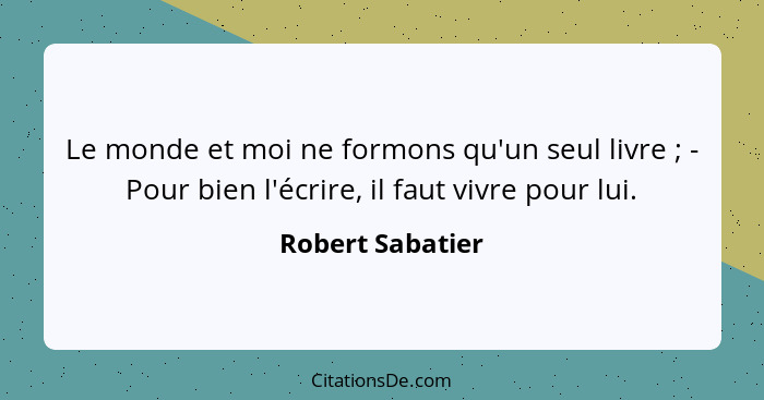 Le monde et moi ne formons qu'un seul livre ; - Pour bien l'écrire, il faut vivre pour lui.... - Robert Sabatier