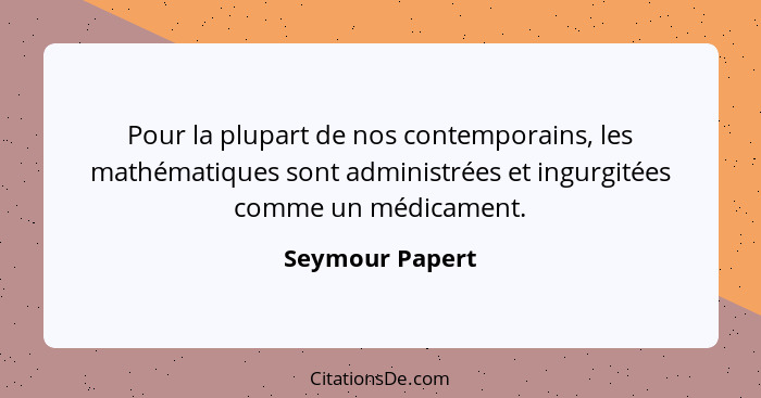 Pour la plupart de nos contemporains, les mathématiques sont administrées et ingurgitées comme un médicament.... - Seymour Papert