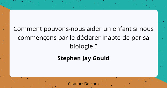 Comment pouvons-nous aider un enfant si nous commençons par le déclarer inapte de par sa biologie ?... - Stephen Jay Gould