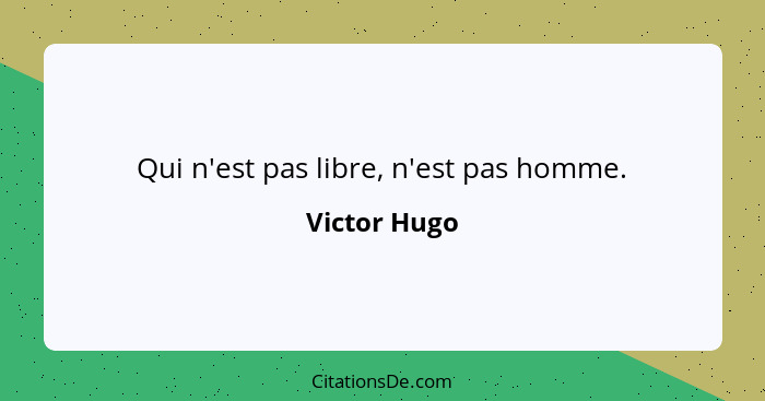 Qui n'est pas libre, n'est pas homme.... - Victor Hugo