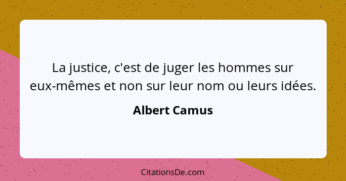 La justice, c'est de juger les hommes sur eux-mêmes et non sur leur nom ou leurs idées.... - Albert Camus