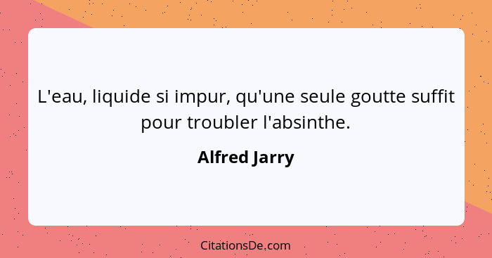 L'eau, liquide si impur, qu'une seule goutte suffit pour troubler l'absinthe.... - Alfred Jarry