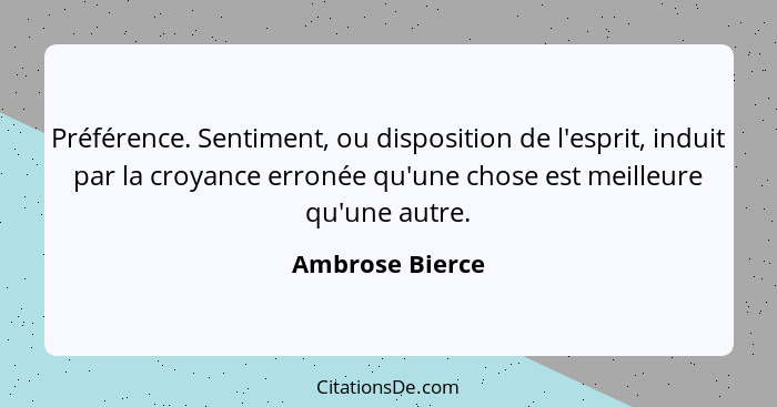 Préférence. Sentiment, ou disposition de l'esprit, induit par la croyance erronée qu'une chose est meilleure qu'une autre.... - Ambrose Bierce