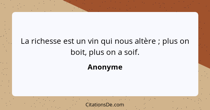 La richesse est un vin qui nous altère ; plus on boit, plus on a soif.... - Anonyme