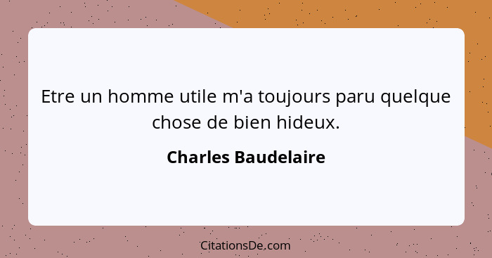 Etre un homme utile m'a toujours paru quelque chose de bien hideux.... - Charles Baudelaire