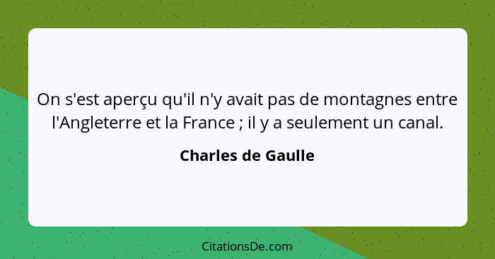 On s'est aperçu qu'il n'y avait pas de montagnes entre l'Angleterre et la France ; il y a seulement un canal.... - Charles de Gaulle