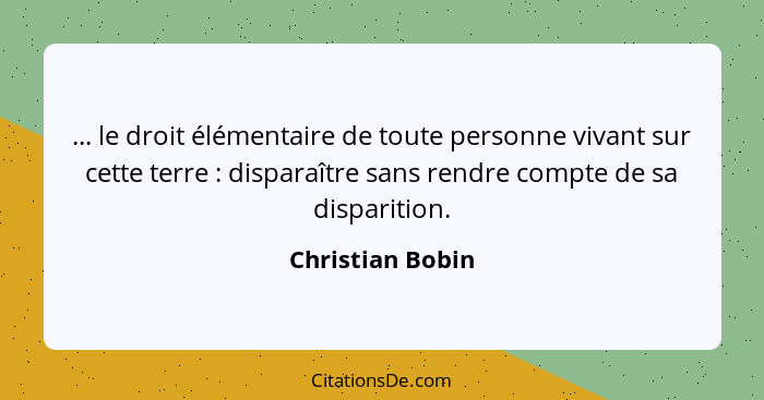 ... le droit élémentaire de toute personne vivant sur cette terre : disparaître sans rendre compte de sa disparition.... - Christian Bobin