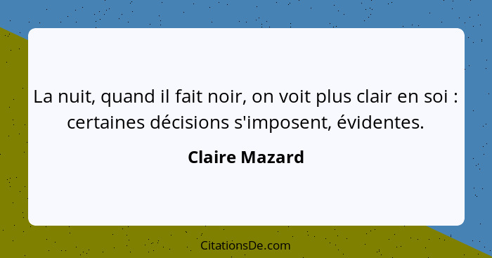 La nuit, quand il fait noir, on voit plus clair en soi : certaines décisions s'imposent, évidentes.... - Claire Mazard