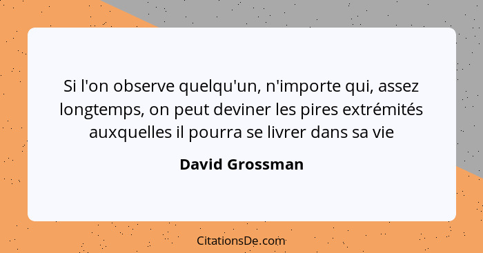 Si l'on observe quelqu'un, n'importe qui, assez longtemps, on peut deviner les pires extrémités auxquelles il pourra se livrer dans s... - David Grossman