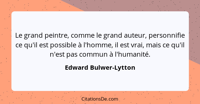 Le grand peintre, comme le grand auteur, personnifie ce qu'il est possible à l'homme, il est vrai, mais ce qu'il n'est pas comm... - Edward Bulwer-Lytton