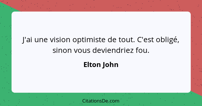 J'ai une vision optimiste de tout. C'est obligé, sinon vous deviendriez fou.... - Elton John