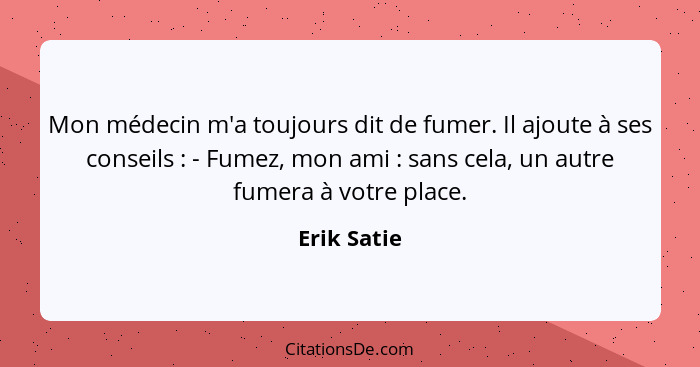 Mon médecin m'a toujours dit de fumer. Il ajoute à ses conseils : - Fumez, mon ami : sans cela, un autre fumera à votre place.... - Erik Satie