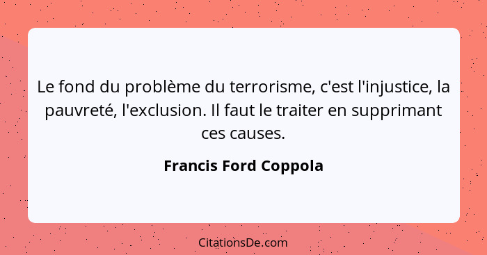 Le fond du problème du terrorisme, c'est l'injustice, la pauvreté, l'exclusion. Il faut le traiter en supprimant ces causes.... - Francis Ford Coppola