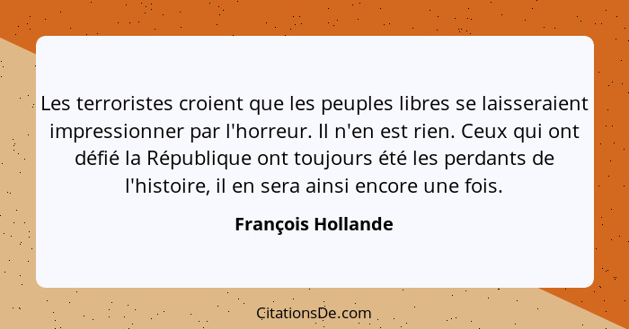 Les terroristes croient que les peuples libres se laisseraient impressionner par l'horreur. Il n'en est rien. Ceux qui ont défié l... - François Hollande