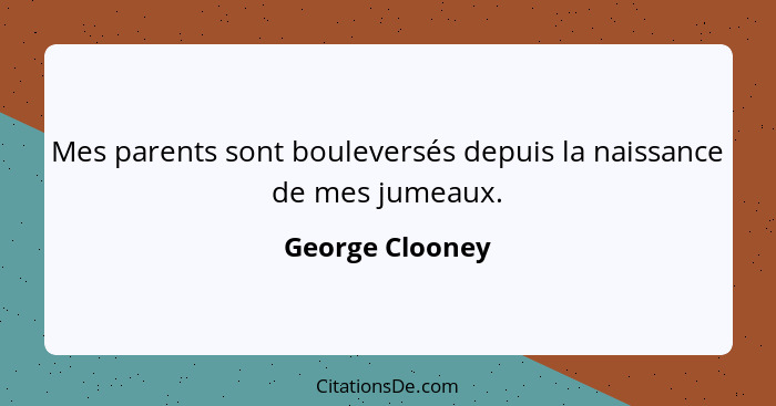 Mes parents sont bouleversés depuis la naissance de mes jumeaux.... - George Clooney