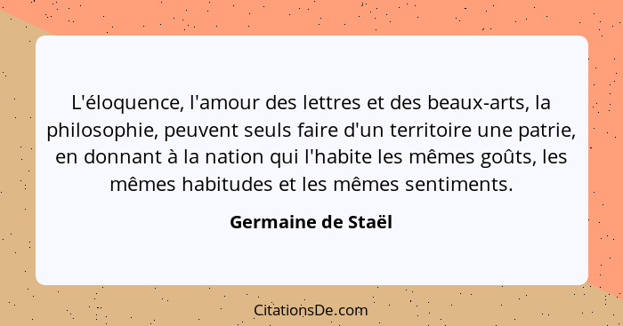 L'éloquence, l'amour des lettres et des beaux-arts, la philosophie, peuvent seuls faire d'un territoire une patrie, en donnant à l... - Germaine de Staël