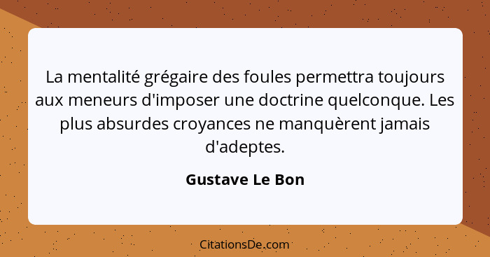 La mentalité grégaire des foules permettra toujours aux meneurs d'imposer une doctrine quelconque. Les plus absurdes croyances ne man... - Gustave Le Bon