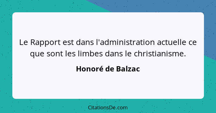 Le Rapport est dans l'administration actuelle ce que sont les limbes dans le christianisme.... - Honoré de Balzac