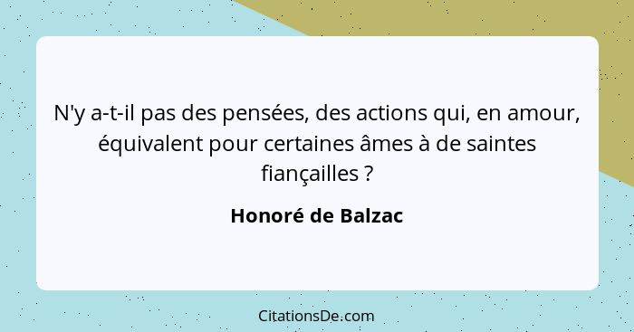 N'y a-t-il pas des pensées, des actions qui, en amour, équivalent pour certaines âmes à de saintes fiançailles ?... - Honoré de Balzac