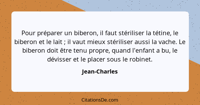 Pour préparer un biberon, il faut stériliser la tétine, le biberon et le lait ; il vaut mieux stériliser aussi la vache. Le bibero... - Jean-Charles