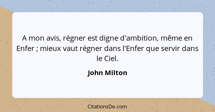 A mon avis, régner est digne d'ambition, même en Enfer ; mieux vaut régner dans l'Enfer que servir dans le Ciel.... - John Milton