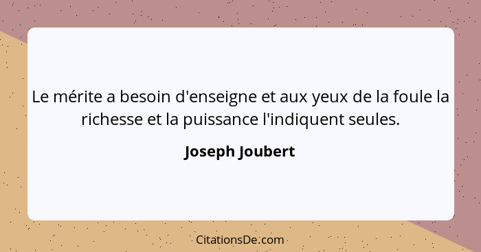 Le mérite a besoin d'enseigne et aux yeux de la foule la richesse et la puissance l'indiquent seules.... - Joseph Joubert