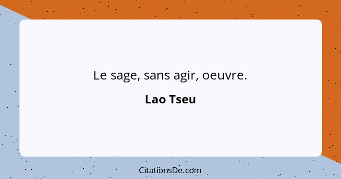 Le sage, sans agir, oeuvre.... - Lao Tseu