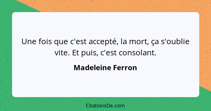 Une fois que c'est accepté, la mort, ça s'oublie vite. Et puis, c'est consolant.... - Madeleine Ferron