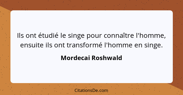 Ils ont étudié le singe pour connaître l'homme, ensuite ils ont transformé l'homme en singe.... - Mordecai Roshwald