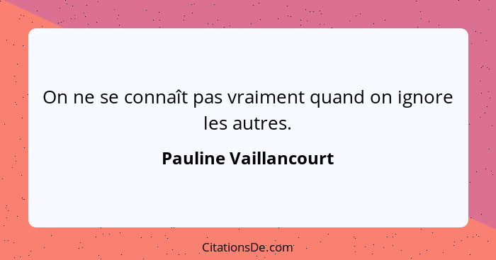 On ne se connaît pas vraiment quand on ignore les autres.... - Pauline Vaillancourt