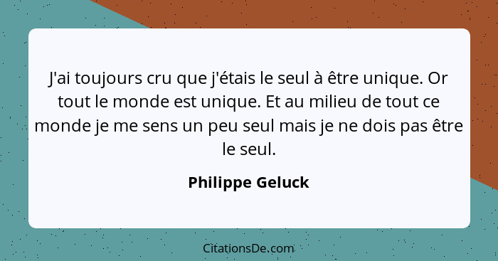 J'ai toujours cru que j'étais le seul à être unique. Or tout le monde est unique. Et au milieu de tout ce monde je me sens un peu se... - Philippe Geluck