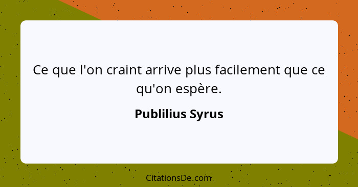 Ce que l'on craint arrive plus facilement que ce qu'on espère.... - Publilius Syrus