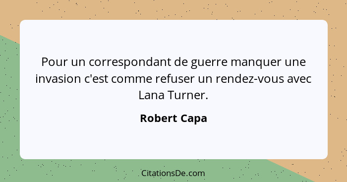 Pour un correspondant de guerre manquer une invasion c'est comme refuser un rendez-vous avec Lana Turner.... - Robert Capa