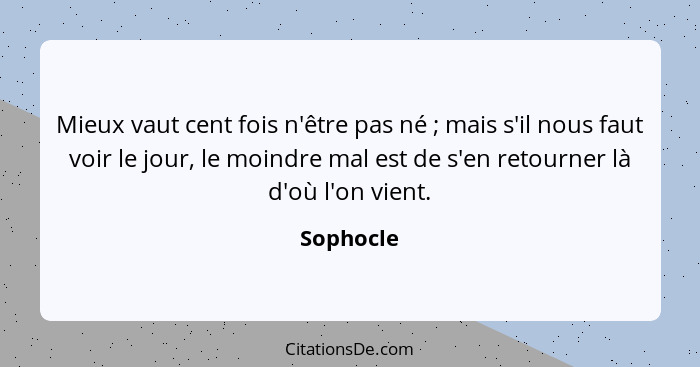 Mieux vaut cent fois n'être pas né ; mais s'il nous faut voir le jour, le moindre mal est de s'en retourner là d'où l'on vient.... - Sophocle