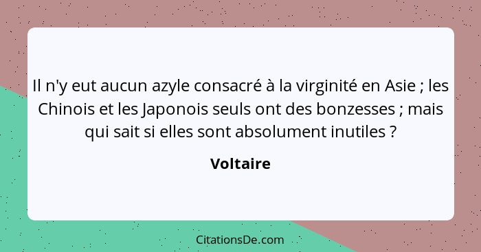 Il n'y eut aucun azyle consacré à la virginité en Asie ; les Chinois et les Japonois seuls ont des bonzesses ; mais qui sait si e... - Voltaire