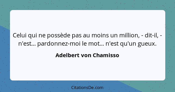 Celui qui ne possède pas au moins un million, - dit-il, - n'est... pardonnez-moi le mot... n'est qu'un gueux.... - Adelbert von Chamisso