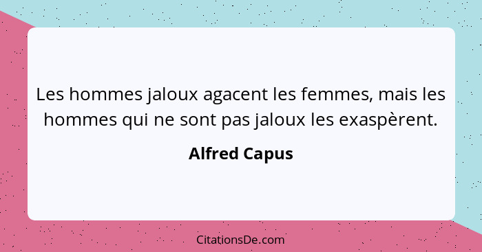 Les hommes jaloux agacent les femmes, mais les hommes qui ne sont pas jaloux les exaspèrent.... - Alfred Capus