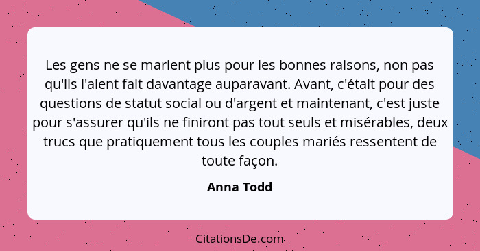 Les gens ne se marient plus pour les bonnes raisons, non pas qu'ils l'aient fait davantage auparavant. Avant, c'était pour des questions d... - Anna Todd