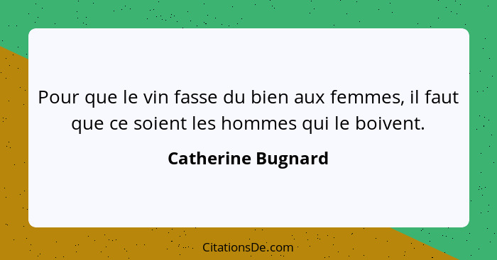 Pour que le vin fasse du bien aux femmes, il faut que ce soient les hommes qui le boivent.... - Catherine Bugnard