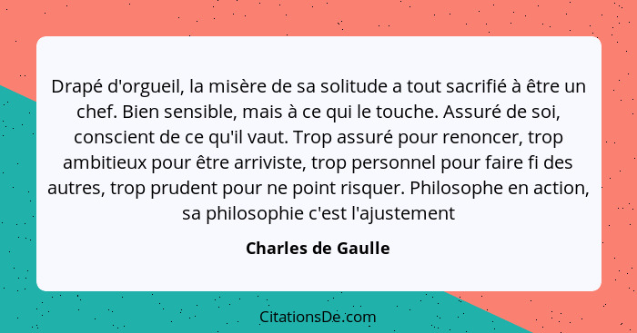 Drapé d'orgueil, la misère de sa solitude a tout sacrifié à être un chef. Bien sensible, mais à ce qui le touche. Assuré de soi, c... - Charles de Gaulle