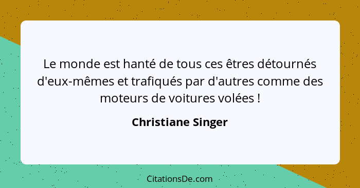 Le monde est hanté de tous ces êtres détournés d'eux-mêmes et trafiqués par d'autres comme des moteurs de voitures volées !... - Christiane Singer