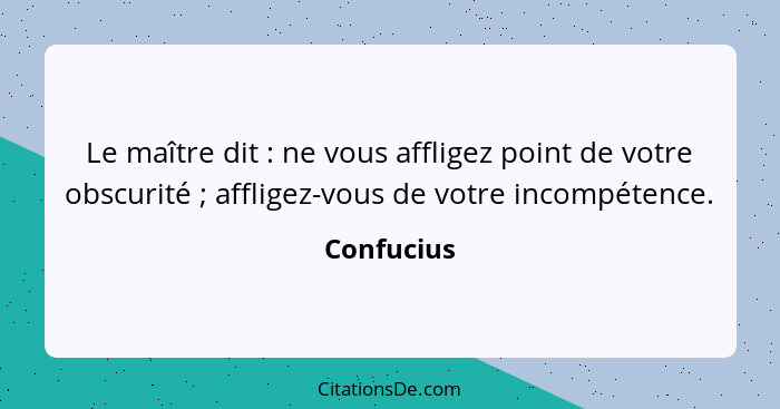 Le maître dit : ne vous affligez point de votre obscurité ; affligez-vous de votre incompétence.... - Confucius